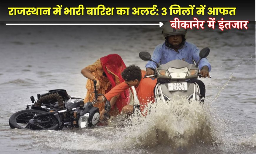 राजस्थान में भारी बारिश का अलर्ट: 3 जिलों में आफत, बीकानेर में इंतजार