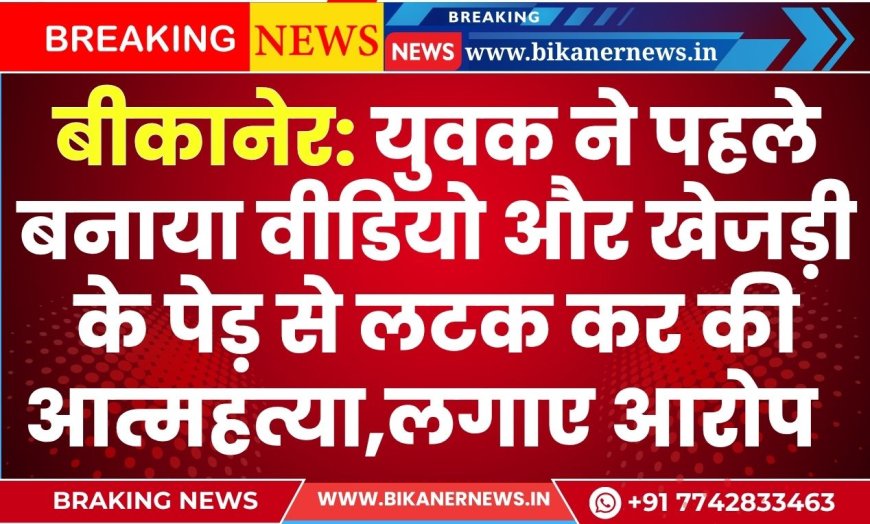 बीकानेर: युवक ने पहले बनाया वीडियो और खेजड़ी के पेड़ से लटक कर की आत्महत्या,लगाए आरोप