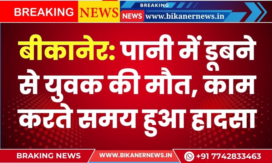 बीकानेर: पानी में डूबने से युवक की मौत, काम करते समय हुआ हादसा