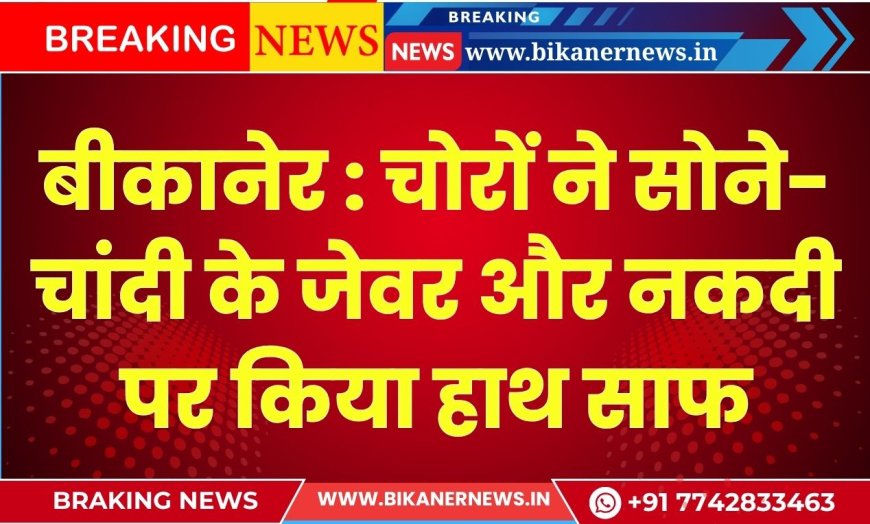 बीकानेर : ढाणी में चोरी, चोरों ने सोने-चांदी के जेवर और नकदी पर किया हाथ साफ