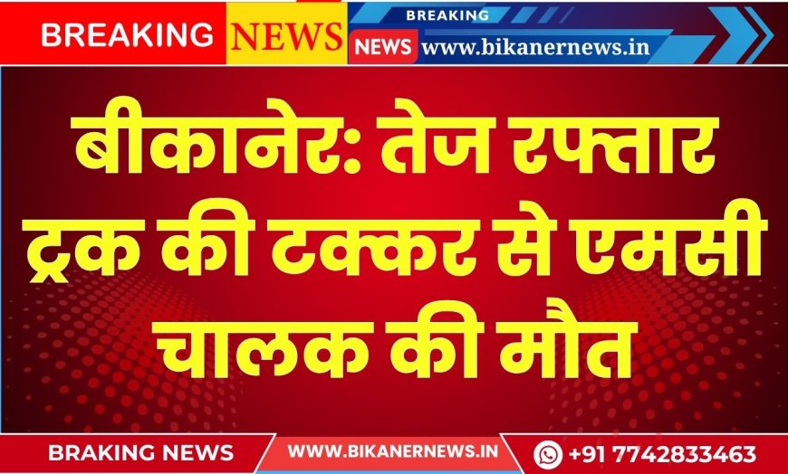 बीकानेर: तेज रफ्तार ट्रक की टक्कर से एमसी चालक की मौत