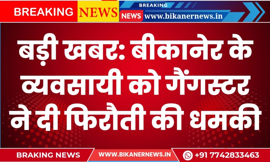 बड़ी खबर: बीकानेर के व्यवसायी को गैंगस्टर ने दी फिरौती की धमकी