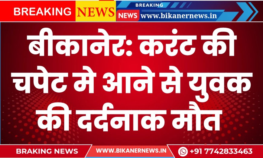 बीकानेर: करंट की चपेट मे आने से युवक की दर्दनाक मौत