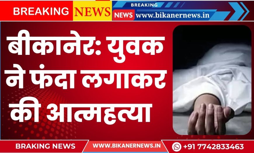 बीकानेर: युवक ने फंदा लगाकर की आत्महत्या