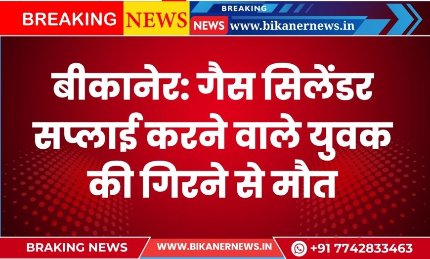 बीकानेर: गैस सिलेंडर सप्लाई करने वाले युवक की गिरने से मौत