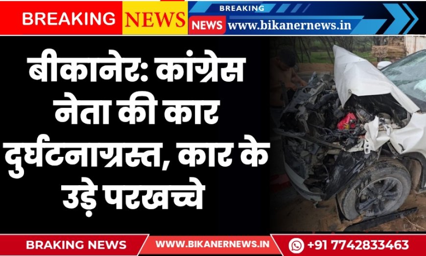 बीकानेर: कांग्रेस नेता की कार दुर्घटनाग्रस्त, कार के उड़े परखच्चे