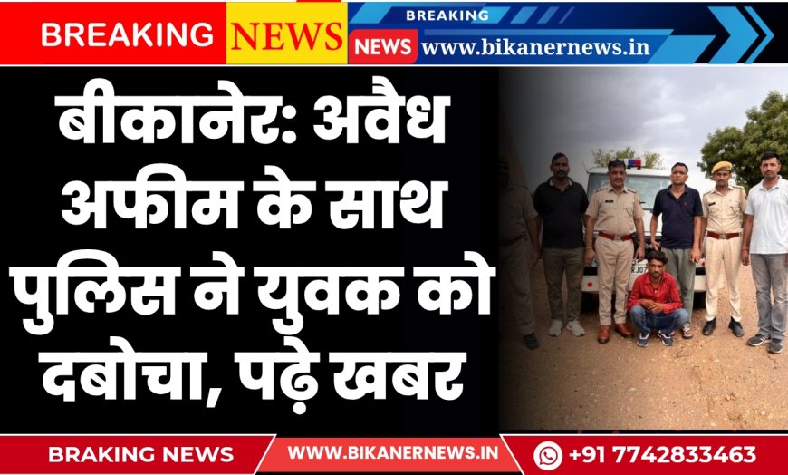 बीकानेर: पुलिस ने अवैध अफीम के साथ युवक को दबोचा