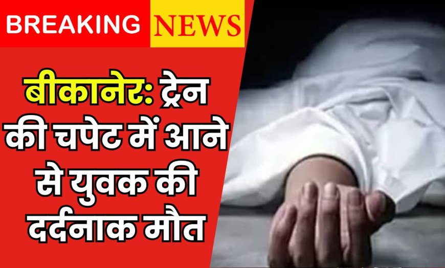 बीकानेर: ट्रेन की चपेट में आने से युवक की दर्दनाक मौत