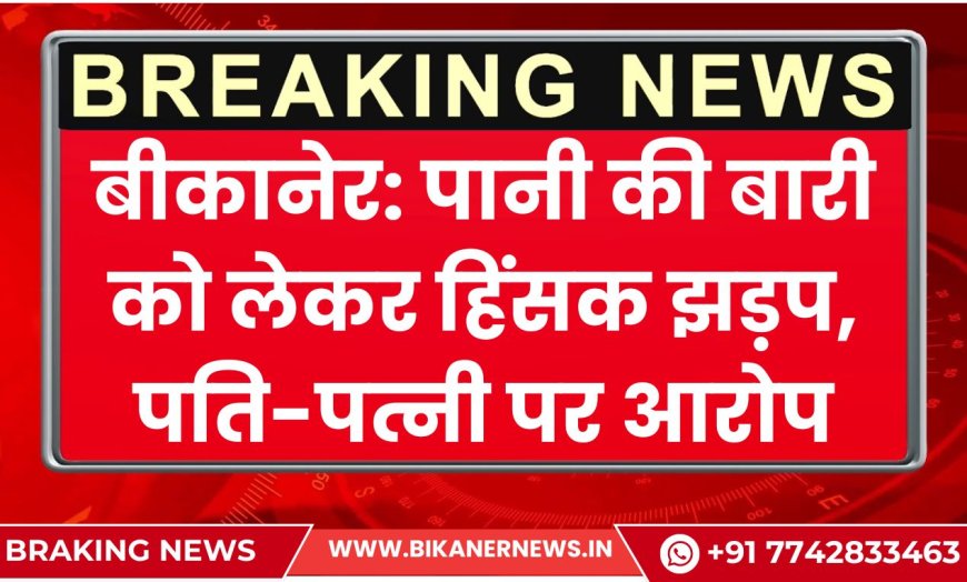 बीकानेर: पानी की बारी को लेकर हिंसक झड़प, पति-पत्नी पर आरोप