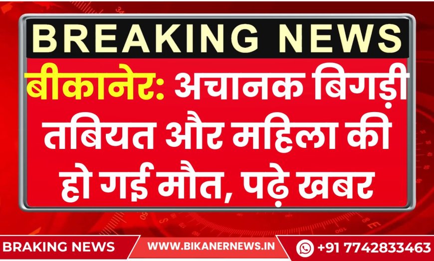 बीकानेर: अचानक बिगड़ी तबियत और महिला की हो गई मौत, पढ़े खबर