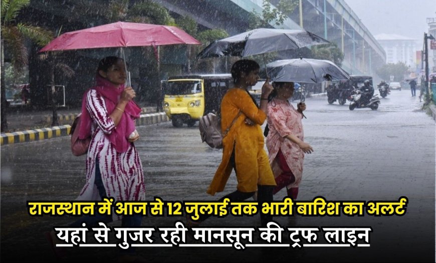 राजस्थान में आज से 12 जुलाई तक भारी बारिश का अलर्ट, यहां से गुजर रही मानसून की ट्रफ लाइन