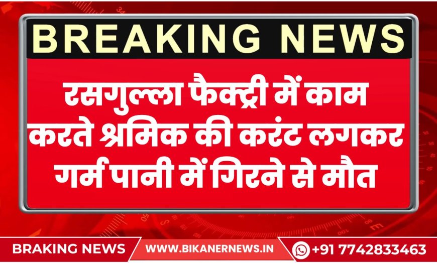 बीकानेर: रसगुल्ला फैक्ट्री में काम करते श्रमिक की करंट लगकर गर्म पानी में गिरने से मौत