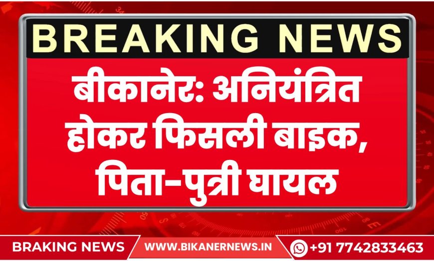 बीकानेर: अनियंत्रित होकर फिसली बाइक, पिता-पुत्री घायल