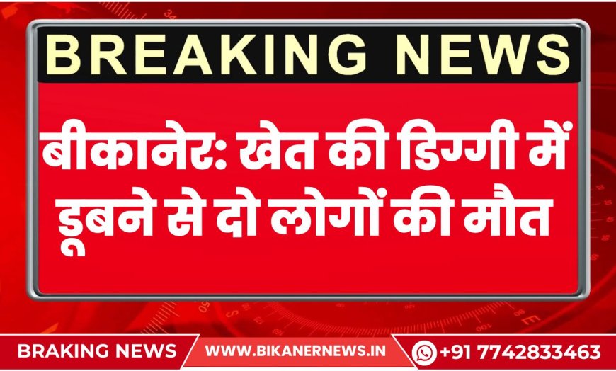 बीकानेर: खेत की डिग्गी में डूबने से दो लोगों की मौत