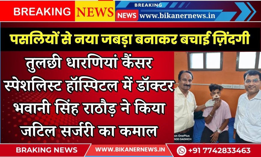 तुलछी धारणियां कैंसर स्पेशलिस्ट हॉस्पिटल में डॉक्टर भवानी सिंह राठौड़ ने किया जटिल सर्जरी का कमाल