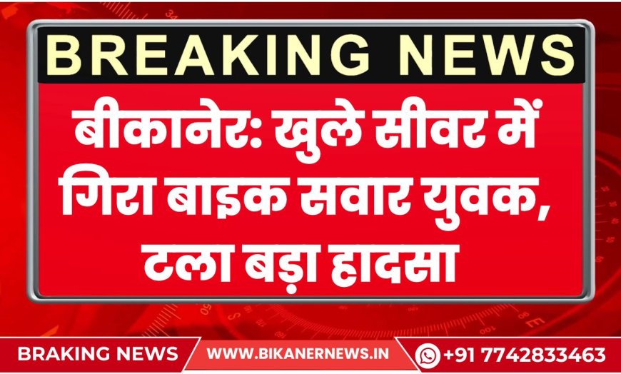 बीकानेर: खुले सीवर में गिरा बाइक सवार युवक, टला बड़ा हादसा