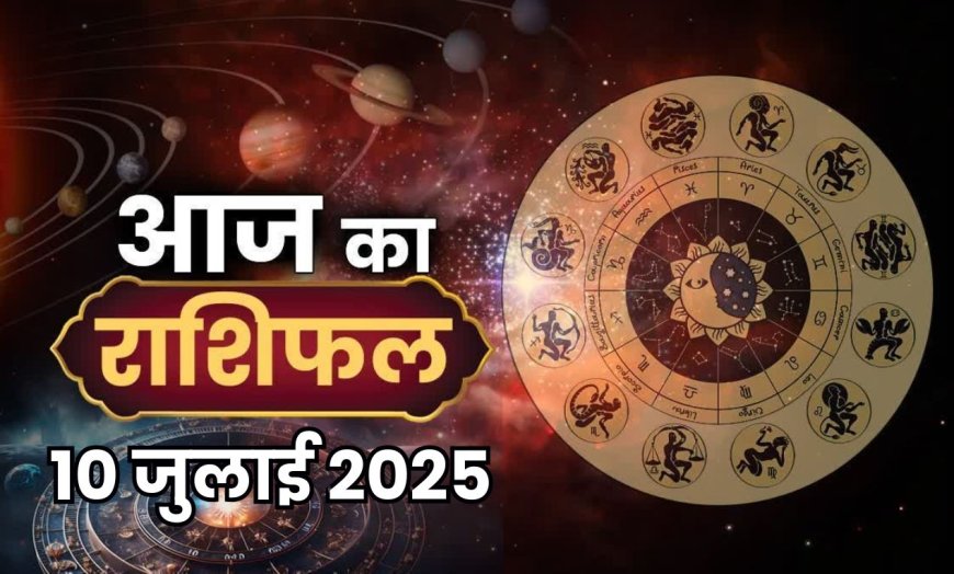 आज का राशिफल: जानिए 12 राशियों का कैसा रहेगा दिन (10 जुलाई 2025)