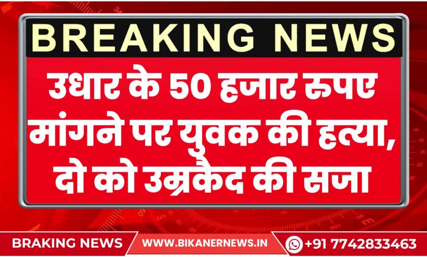 बीकानेर: उधार के 50 हजार रुपए मांगने पर युवक की हत्या, दो आरोपियों को उम्रकैद की सजा