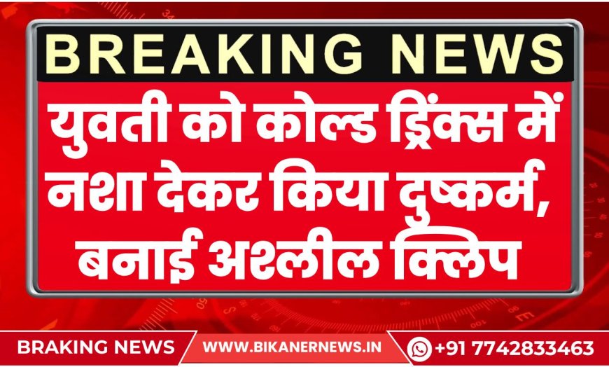 बीकानेर: युवती को कोल्ड ड्रिंक्स में नशा देकर किया दुष्कर्म, बनाई अश्लील क्लिप