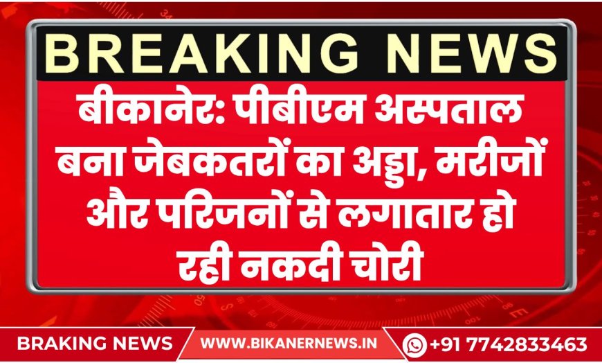 बीकानेर: पीबीएम अस्पताल बना जेबकतरों का अड्डा, मरीजों और परिजनों से लगातार हो रही नकदी चोरी