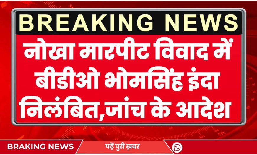 नोखा मारपीट विवाद में बीडीओ भोमसिंह इंदा निलंबित, विभागीय जांच के आदेश जारी