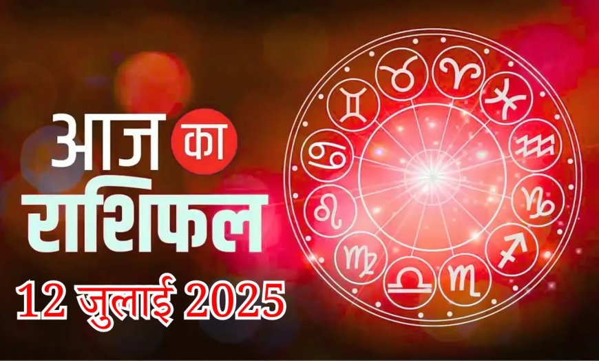 Today's horoscope 12 July 2025: जाने सभी 12 राशियों के लिए दैनिक भविष्यफल