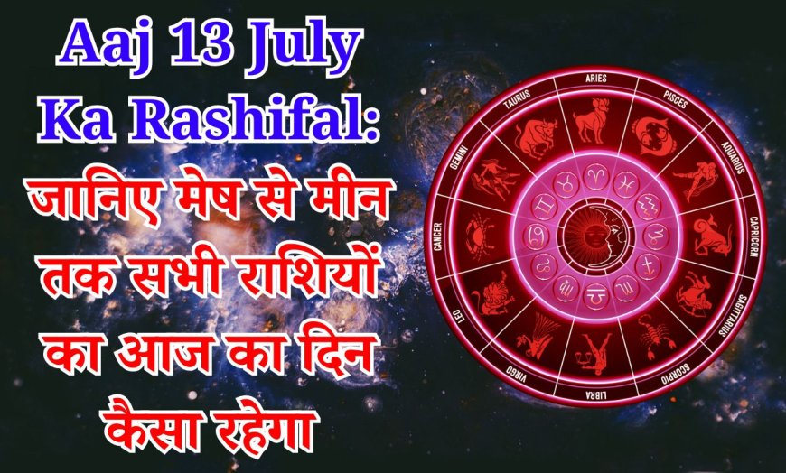Today's Horoscope 13 July 2025 : आज का राशिफल 13 जुलाई 2025, मेष से मीन राशि तक विस्तृत विश्लेषण