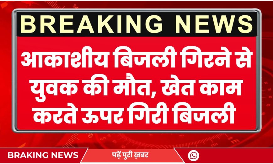 आकाशीय बिजली गिरने से युवक की मौत, खेत काम करते ऊपर गिरी बिजली