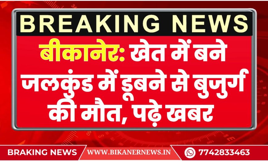 बीकानेर: खेत में बने जलकुंड में डूबने से बुजुर्ग की मौत, पढ़े खबर