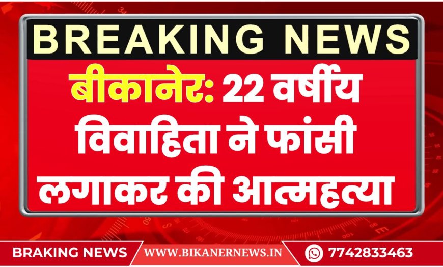 bikaner news : 22 वर्षीय विवाहिता ने फांसी लगाकर की आत्महत्या, पुलिस जांच में जुटी