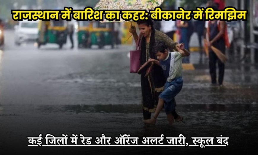 राजस्थान में बारिश का कहर: बीकानेर में रिमझिम, कई जिलों में रेड और ऑरेंज अलर्ट जारी, स्कूल बंद