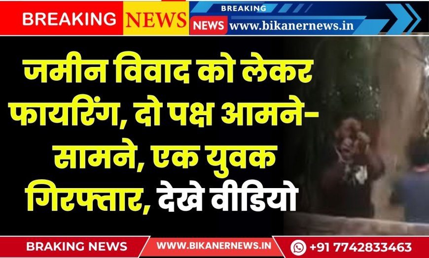 Bikaner News: जमीन विवाद को लेकर फायरिंग, दो पक्ष आमने-सामने, एक युवक गिरफ्तार, देखे वीडियो