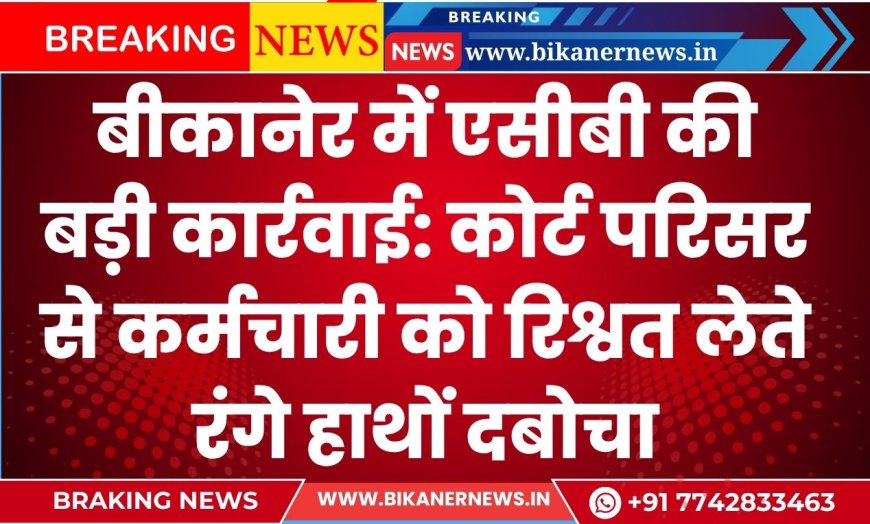 बीकानेर में एसीबी की बड़ी कार्रवाई: कोर्ट परिसर से कर्मचारी को रिश्वत लेते रंगे हाथों दबोचा