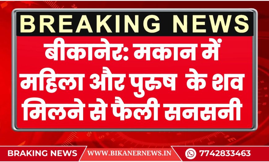 BIKANER NEWS: मकान में महिला और पुरुष के शव मिलने से सनसनी, पुलिस पहुंची मोके पर