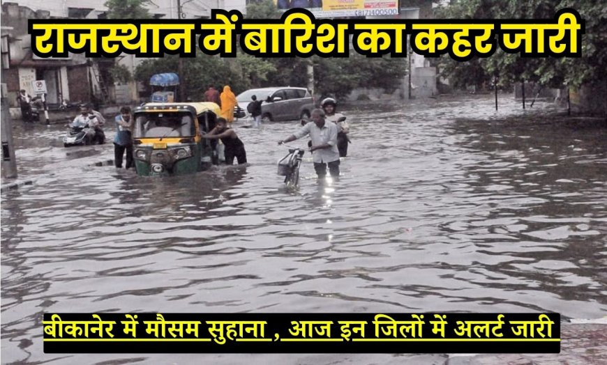 राजस्थान में बारिश का कहर जारी, बीकानेर में मौसम सुहाना , आज इन जिलों में अलर्ट जारी