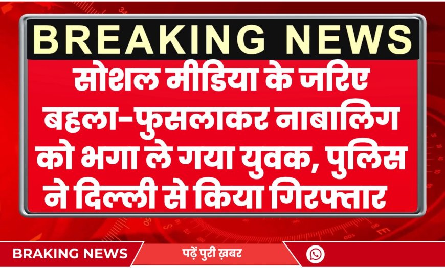 BIKANER NEWS: सोशल मीडिया के जरिए बहला-फुसलाकर नाबालिग को भगा ले गया युवक, पुलिस ने दिल्ली से किया गिरफ्तार
