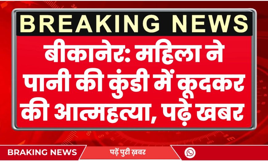 BIKANER NEWS : महिला ने पानी की कुंडी में कूदकर की आत्महत्या, पढ़े खबर