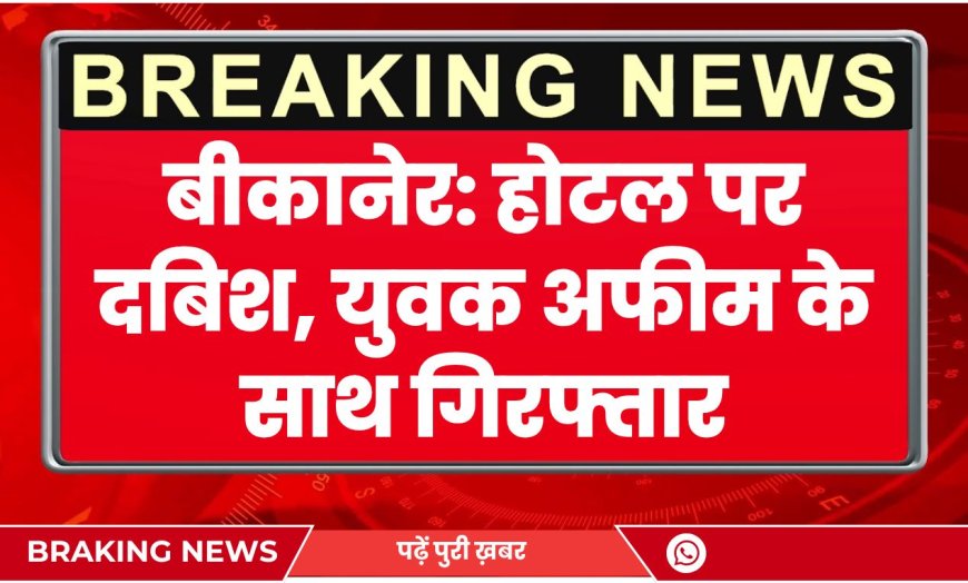 बीकानेर: होटल पर दबिश, युवक अफीम के साथ गिरफ्तार