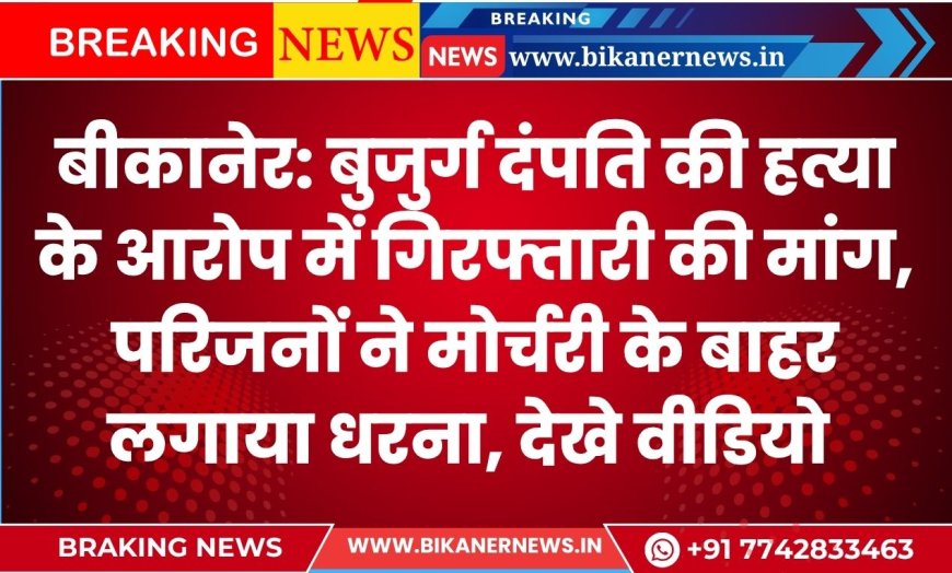 BIKANER NEWS : बुजुर्ग दंपति की हत्या के आरोप में गिरफ्तारी की मांग, परिजनों ने मोर्चरी के बाहर लगाया धरना, देखे वीडियो 