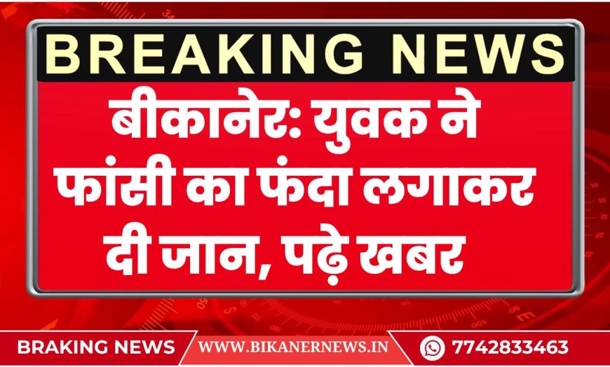 BIKANER NEWS: युवक ने फांसी का फंदा लगाकर दी जान, पढ़े खबर
