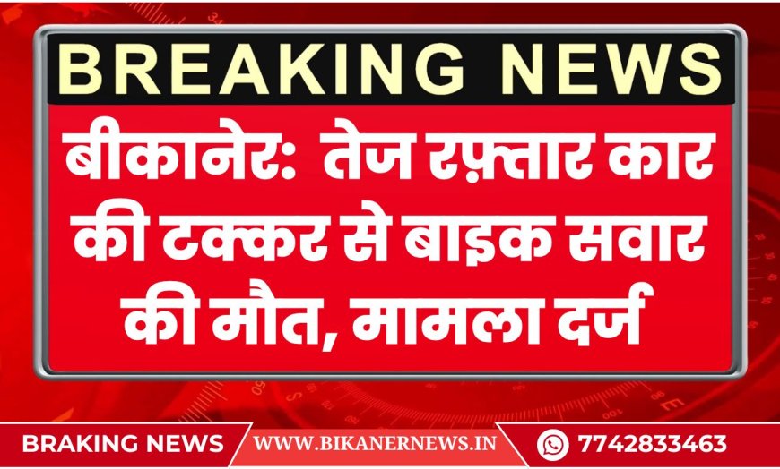 बीकानेर:  तेज रफ़्तार कार की टक्कर से बाइक सवार की मौत, मामला दर्ज 