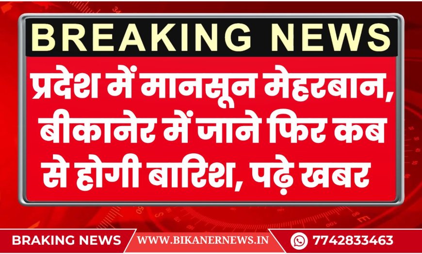 Bikaner Rain Alert: प्रदेश में मानसून मेहरबान, बीकानेर में जाने फिर कब से होगी बारिश