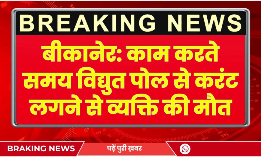 बीकानेर: काम करते समय विद्युत पोल से करंट लगने से व्यक्ति की मौत