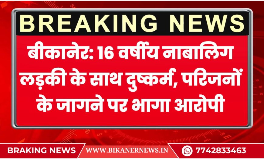 बीकानेर: 16 वर्षीय नाबालिग लड़की के साथ दुष्कर्म, परिजनों के जागने पर भागा आरोपी