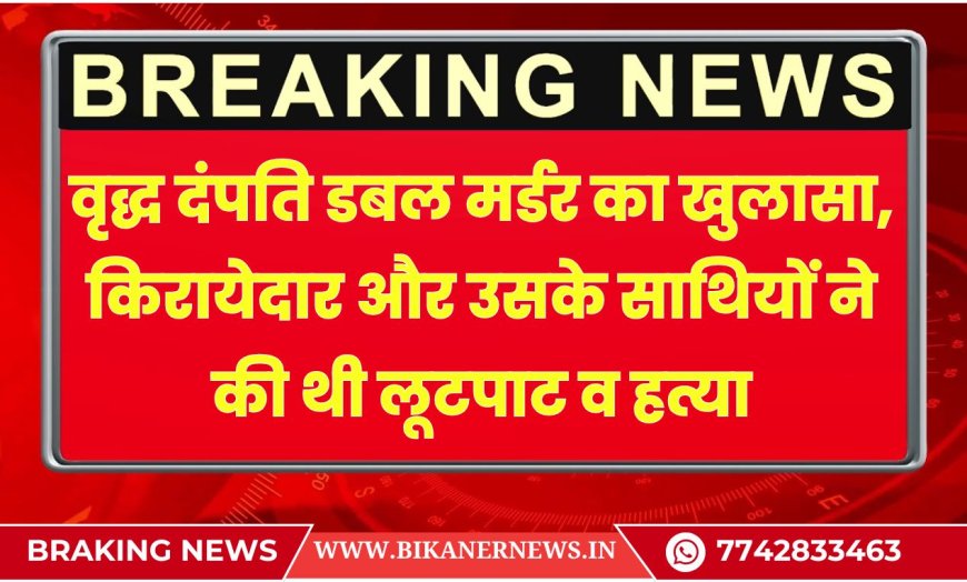 बीकानेर: वृद्ध दंपति डबल मर्डर का खुलासा, किरायेदार और उसके साथियों ने की थी लूटपाट व हत्या