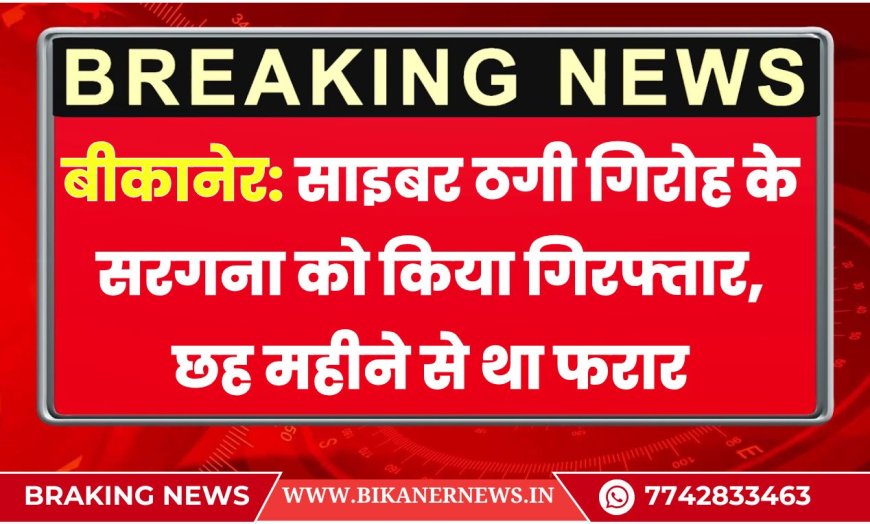 बीकानेर: साइबर ठगी गिरोह के सरगना को किया गिरफ्तार, छह महीने से था फरार