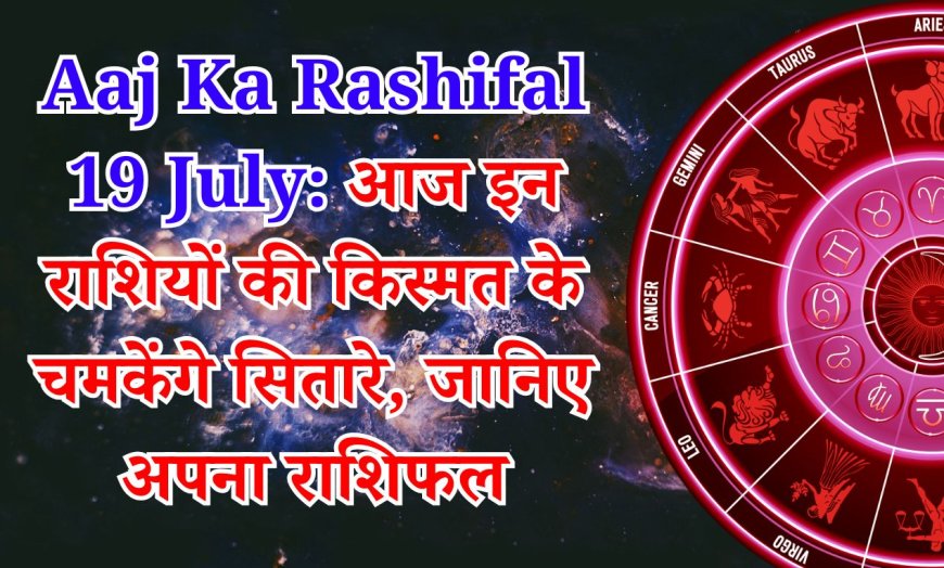 Aaj Ka Rashifal 19 July: आज इन राशियों की किस्मत के चमकेंगे सितारे, जानिए अपना राशिफल