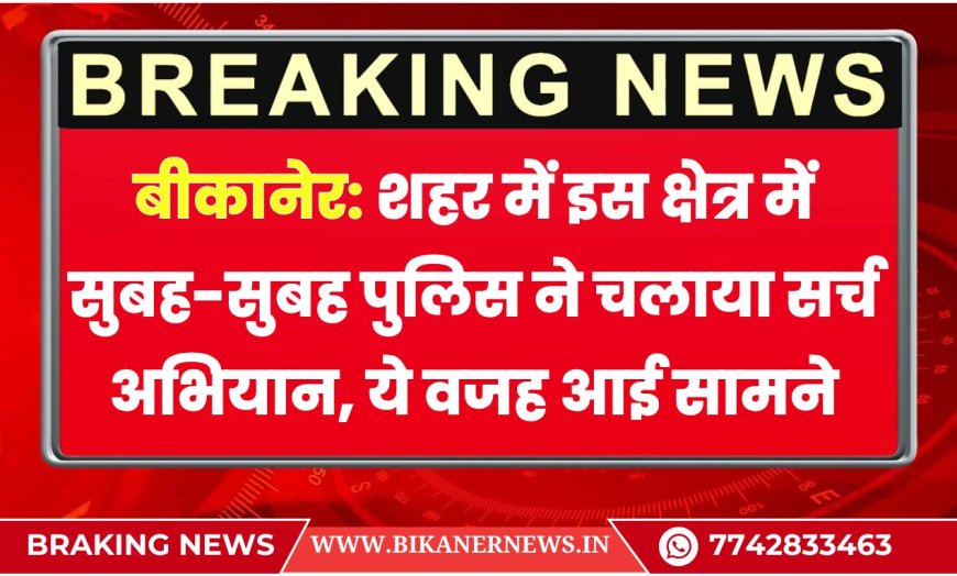 बीकानेर: शहर में इस क्षेत्र में सुबह-सुबह पुलिस ने चलाया सर्च अभियान, ये वजह आई सामने