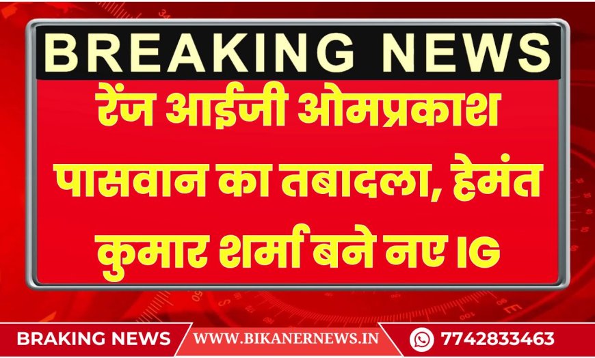 बीकानेर: रेंज आईजी ओमप्रकाश पासवान का तबादला, हेमंत कुमार शर्मा बने नए IG