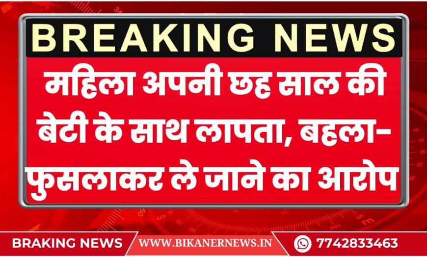 बीकानेर: महिला अपनी छह साल की बेटी के साथ लापता, बहला- फुसलाकर ले जाने का आरोप 